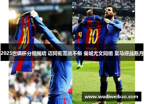2025世俱杯分组揭晓 迈阿密签运不俗 曼城尤文同组 皇马迎战新月