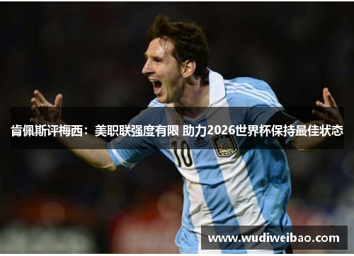 肯佩斯评梅西：美职联强度有限 助力2026世界杯保持最佳状态
