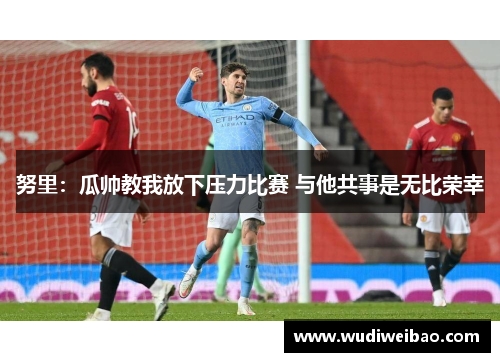 努里:瓜帅教我放下压力比赛 与他共事是无比荣幸 努里:瓜帅教我放下压力比赛 与他共事是无比荣幸