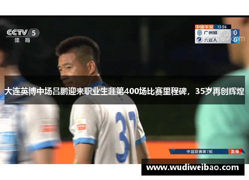 大连英博中场吕鹏迎来职业生涯第400场比赛里程碑，35岁再创辉煌