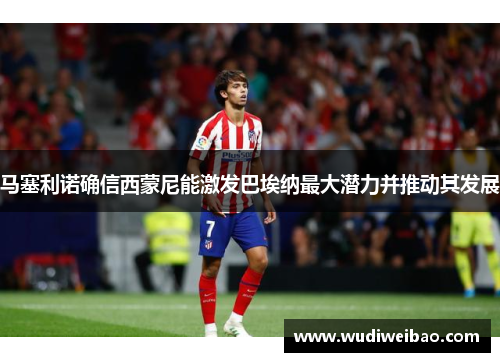 马塞利诺确信西蒙尼能激发巴埃纳最大潜力并推动其发展 马塞利诺确信西蒙尼能激发巴埃纳最大潜力并推动其发展
