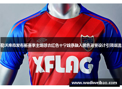 勒沃库森发布新赛季主场球衣红色十字线条融入黑色背景设计引领潮流