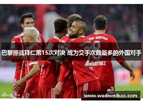 巴黎迎战拜仁第15次对决 成为交手次数最多的外国对手