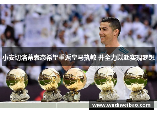 小安切洛蒂表态希望重返皇马执教 并全力以赴实现梦想