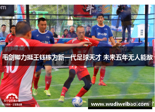 毛剑卿力挺王钰栋为新一代足球天才 未来五年无人能敌