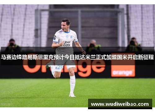 马赛边锋路易斯恩里克预计今日抵达米兰正式加盟国米开启新征程 马赛边锋路易斯恩里克预计今日抵达米兰正式加盟国米开启新征程