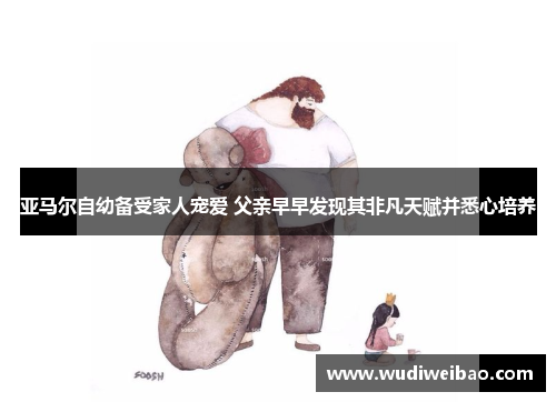 亚马尔自幼备受家人宠爱 父亲早早发现其非凡天赋并悉心培养